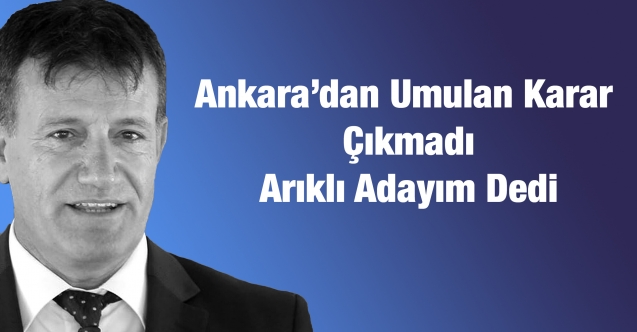 Ankara'dan Umulan Karar Çıkmadı Arıklı Adayım Dedi