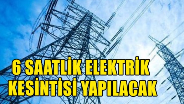 6 saatlik elektrik kesintisi yapılacak