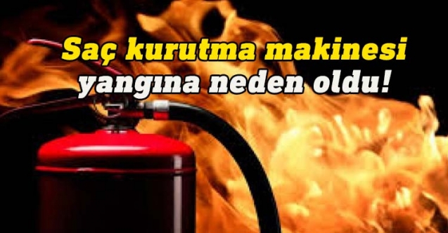 Saç kurutma makinesi yangına neden oldu