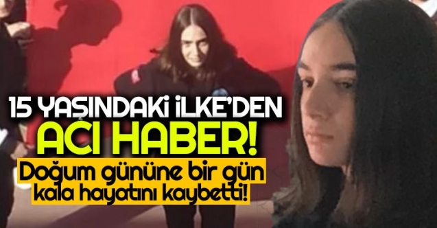 15 yaşındaki İlke doğum gününe bir gün kala hayatını kaybetti