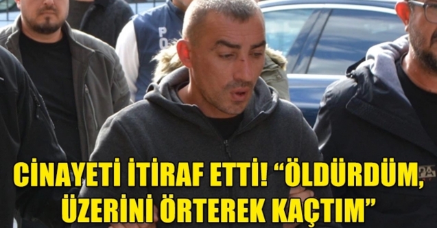“Öldürdüm, üzerini örttüm kaçtım”