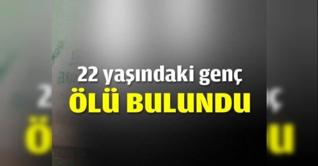 22 yaşındaki genç ölü bulundu