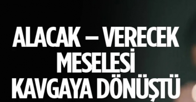 Alacak verecek meselesinde kavga