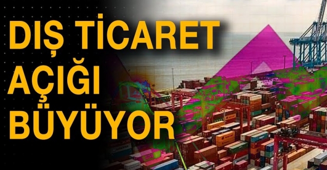 Dış ticaret açığı büyüyor